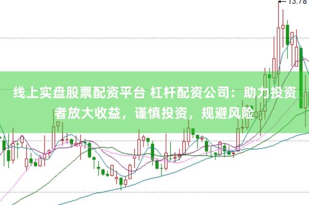 线上实盘股票配资平台 杠杆配资公司：助力投资者放大收益，谨慎投资，规避风险