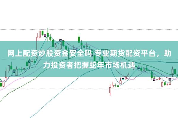 网上配资炒股资金安全吗 专业期货配资平台，助力投资者把握蛇年市场机遇