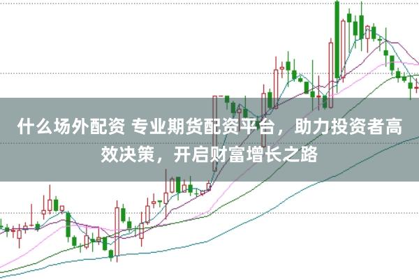 什么场外配资 专业期货配资平台，助力投资者高效决策，开启财富增长之路