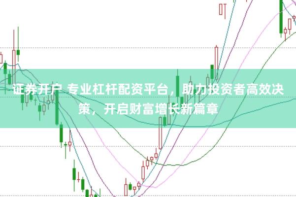 证券开户 专业杠杆配资平台，助力投资者高效决策，开启财富增长新篇章