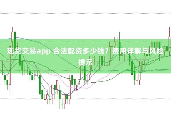 现货交易app 合法配资多少钱？费用详解与风险提示