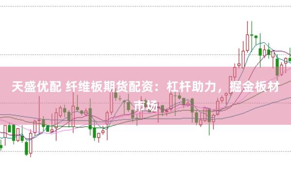 天盛优配 纤维板期货配资：杠杆助力，掘金板材市场