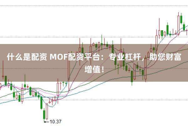 什么是配资 MOF配资平台：专业杠杆，助您财富增值！