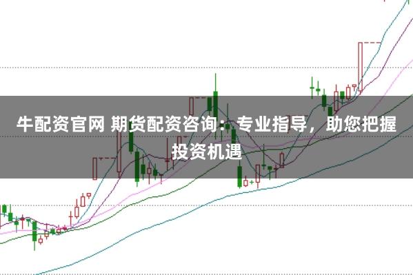 牛配资官网 期货配资咨询：专业指导，助您把握投资机遇