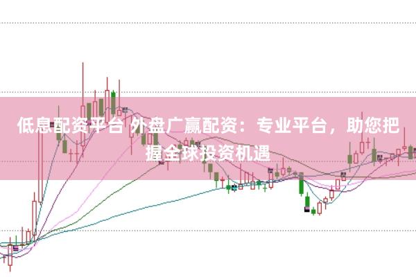 低息配资平台 外盘广赢配资：专业平台，助您把握全球投资机遇