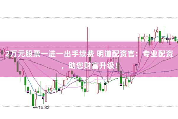 2万元股票一进一出手续费 明道配资官：专业配资，助您财富升级！