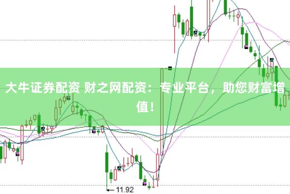 大牛证券配资 财之网配资：专业平台，助您财富增值！