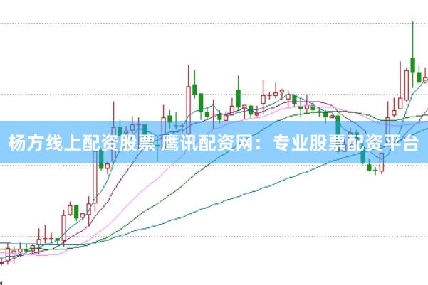 杨方线上配资股票 鹰讯配资网：专业股票配资平台