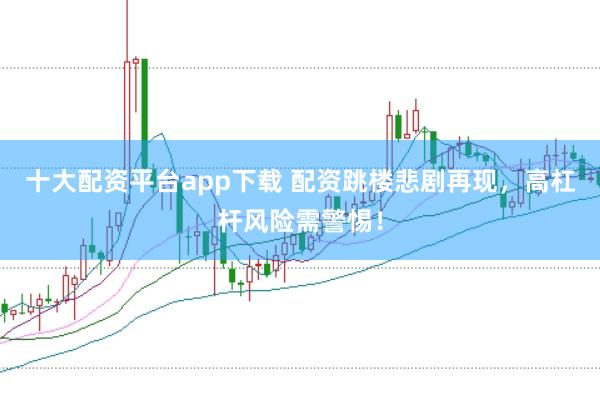 十大配资平台app下载 配资跳楼悲剧再现，高杠杆风险需警惕！