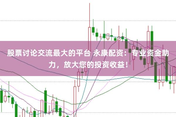 股票讨论交流最大的平台 永康配资：专业资金助力，放大您的投资收益！