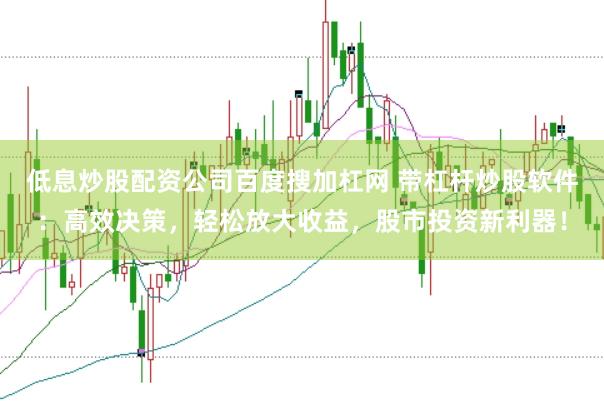 低息炒股配资公司百度搜加杠网 带杠杆炒股软件：高效决策，轻松放大收益，股市投资新利器！