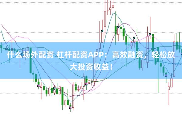 什么场外配资 杠杆配资APP：高效融资，轻松放大投资收益！
