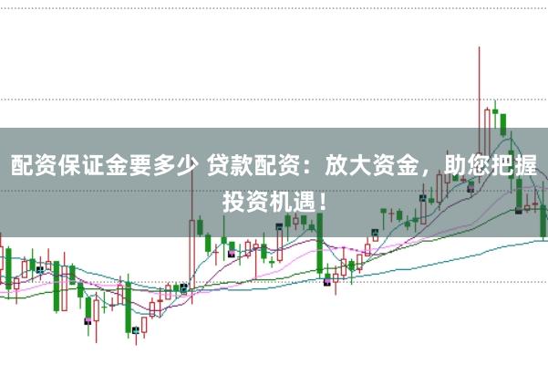 配资保证金要多少 贷款配资：放大资金，助您把握投资机遇！