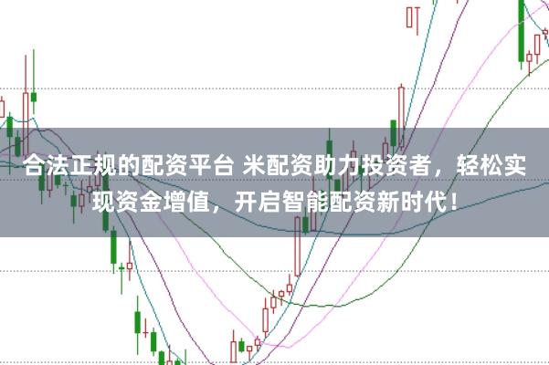合法正规的配资平台 米配资助力投资者，轻松实现资金增值，开启智能配资新时代！