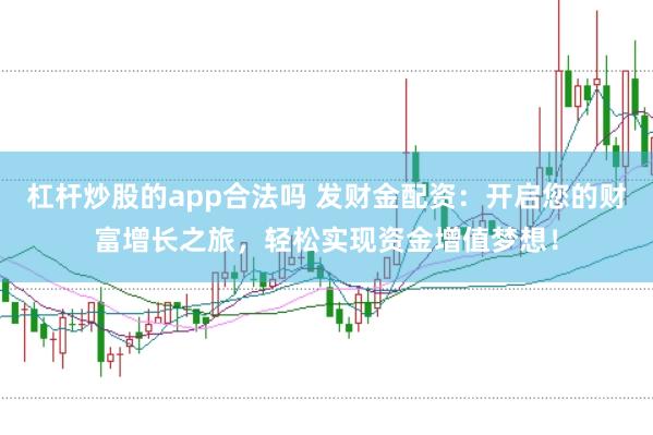 杠杆炒股的app合法吗 发财金配资：开启您的财富增长之旅，轻松实现资金增值梦想！