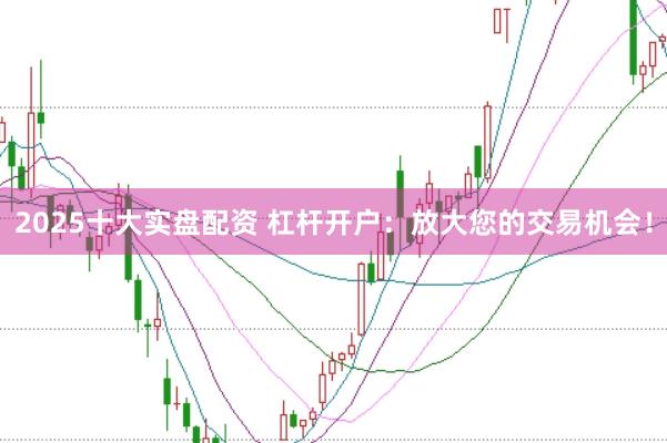 2025十大实盘配资 杠杆开户：放大您的交易机会！