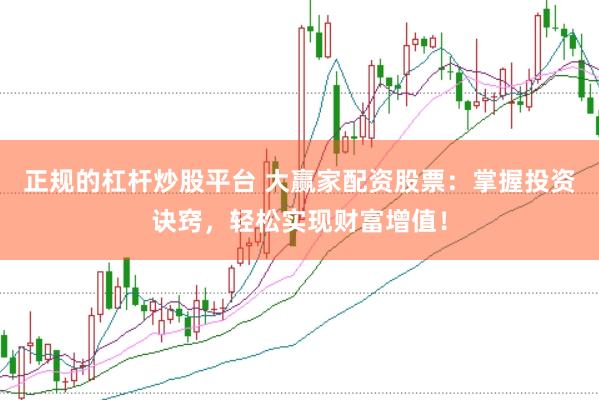 正规的杠杆炒股平台 大赢家配资股票：掌握投资诀窍，轻松实现财富增值！
