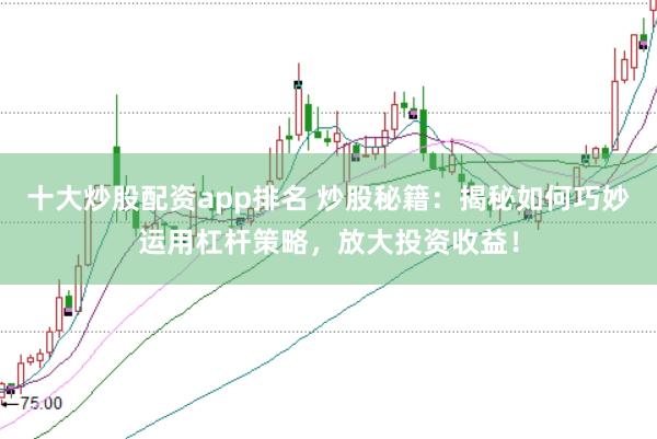 十大炒股配资app排名 炒股秘籍：揭秘如何巧妙运用杠杆策略，放大投资收益！