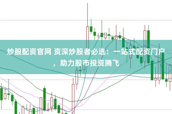 炒股配资官网 资深炒股者必选：一站式配资门户，助力股市投资腾飞