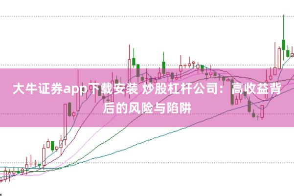 大牛证券app下载安装 炒股杠杆公司：高收益背后的风险与陷阱