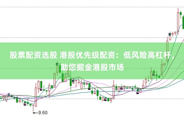 股票配资选股 港股优先级配资：低风险高杠杆，助您掘金港股市场