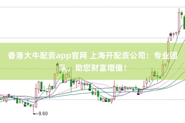 香港大牛配资app官网 上海开配资公司：专业团队，助您财富增值！