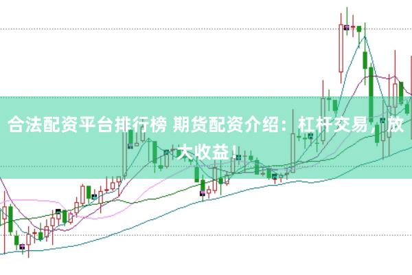 合法配资平台排行榜 期货配资介绍：杠杆交易，放大收益！