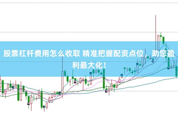 股票杠杆费用怎么收取 精准把握配资点位，助您盈利最大化！