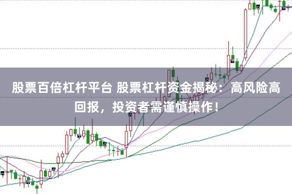 股票百倍杠杆平台 股票杠杆资金揭秘：高风险高回报，投资者需谨慎操作！