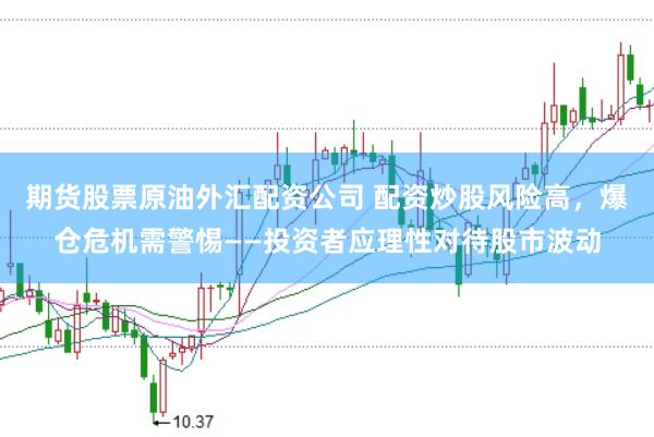 期货股票原油外汇配资公司 配资炒股风险高，爆仓危机需警惕——投资者应理性对待股市波动