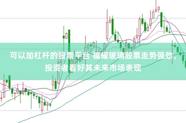 可以加杠杆的股票平台 福耀玻璃股票走势强劲，投资者看好其未来市场表现