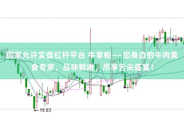 国家允许实盘杠杆平台 牛掌柜——您身边的牛肉美食专家，品味鲜嫩，尽享舌尖盛宴！