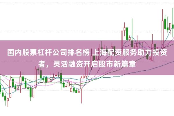 国内股票杠杆公司排名榜 上海配资服务助力投资者，灵活融资开启股市新篇章