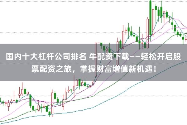 国内十大杠杆公司排名 牛配资下载——轻松开启股票配资之旅，掌握财富增值新机遇！