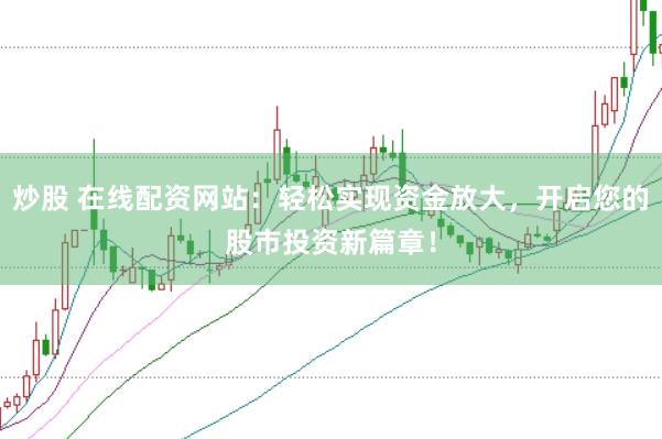 炒股 在线配资网站：轻松实现资金放大，开启您的股市投资新篇章！