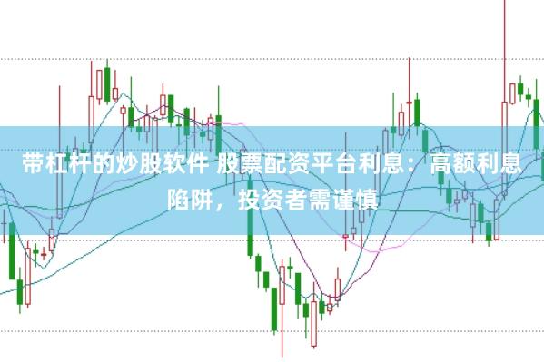 带杠杆的炒股软件 股票配资平台利息:高额利息陷阱,投资者需谨慎