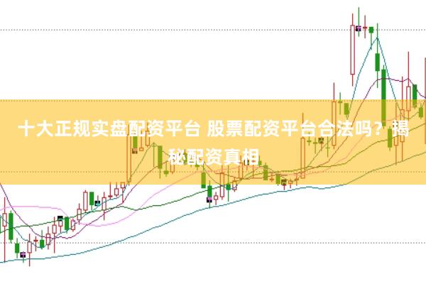 十大正规实盘配资平台 股票配资平台合法吗?揭秘配资真相