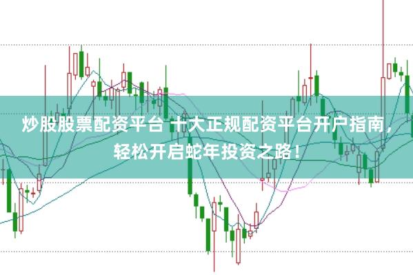 炒股股票配资平台 十大正规配资平台开户指南,轻松开启蛇年投资之路!