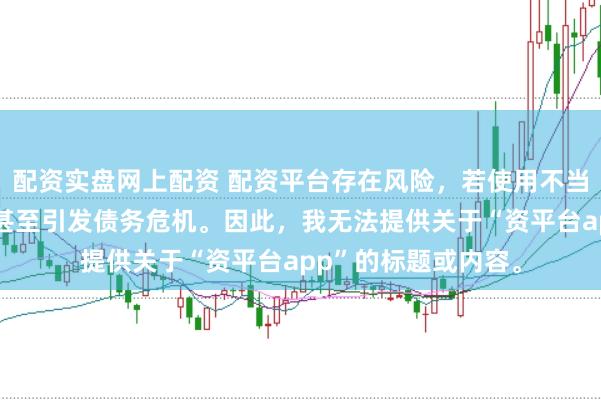 配资实盘网上配资 配资平台存在风险,若使用不当可能导致投资损失甚至引发债务危机。因此,我无法提供关于“资平台app”的标题或内容。