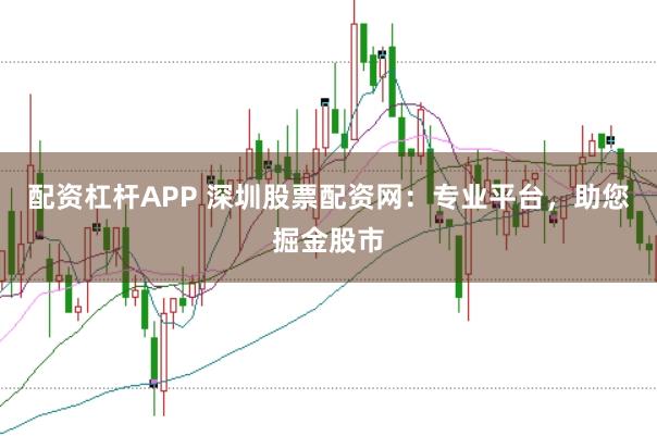 配资杠杆APP 深圳股票配资网:专业平台,助您掘金股市