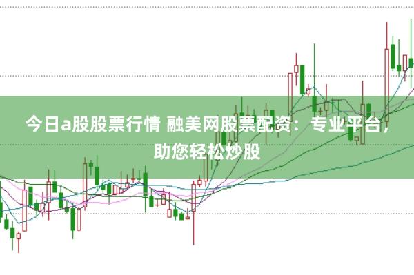 今日a股股票行情 融美网股票配资:专业平台,助您轻松炒股