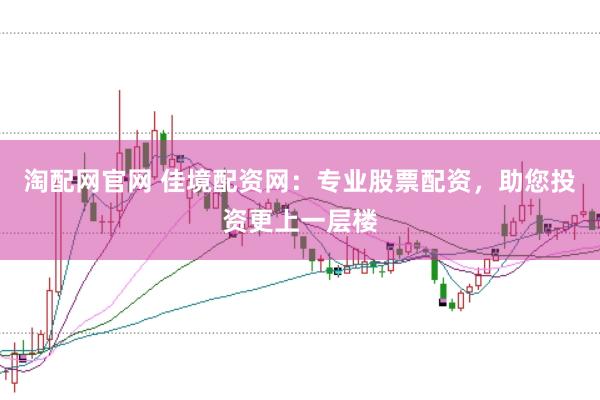 淘配网官网 佳境配资网:专业股票配资,助您投资更上一层楼