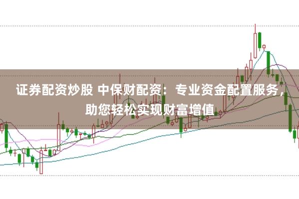 证券配资炒股 中保财配资：专业资金配置服务，助您轻松实现财富增值