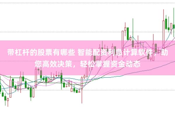 带杠杆的股票有哪些 智能配资利息计算软件，助您高效决策，轻松掌握资金动态