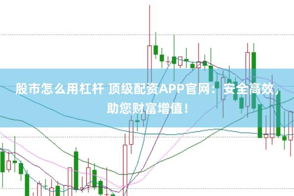 股市怎么用杠杆 顶级配资APP官网:安全高效,助您财富增值!