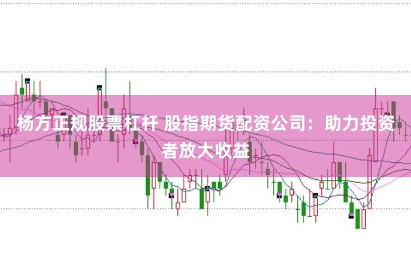 杨方正规股票杠杆 股指期货配资公司：助力投资者放大收益