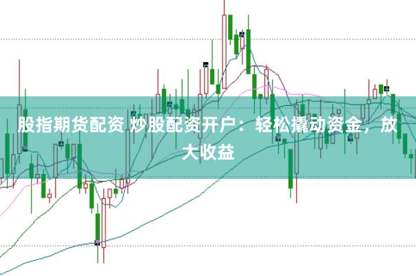 股指期货配资 炒股配资开户：轻松撬动资金，放大收益