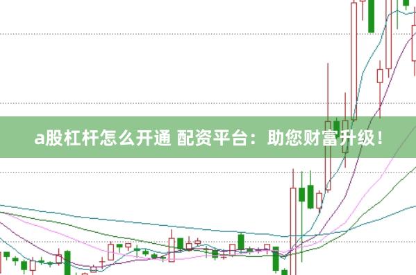 a股杠杆怎么开通 配资平台:助您财富升级!