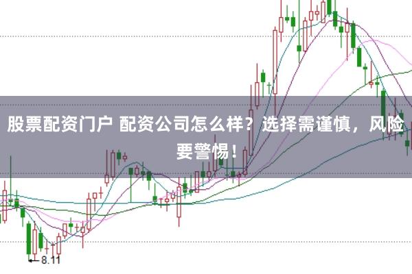 股票配资门户 配资公司怎么样？选择需谨慎，风险要警惕！