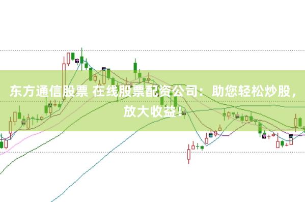 东方通信股票 在线股票配资公司：助您轻松炒股，放大收益！